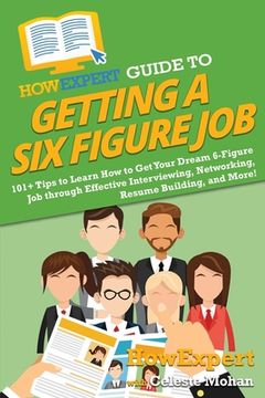 portada HowExpert Guide to Getting a Six Figure Job: 101+ Tips to Learn How to Get Your Dream 6-Figure Job through Effective Interviewing, Networking, Resume (en Inglés)