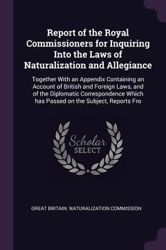 portada Report of the Royal Commissioners for Inquiring Into the Laws of Naturalization and Allegiance: Together With an Appendix Containing an Account of Bri (en Inglés)