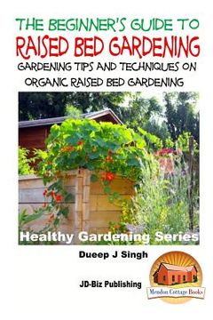 portada A Beginner's Guide to Raised Bed Gardening: Gardening Tips and Techniques on Organic Raised Bed Gardening (in English)