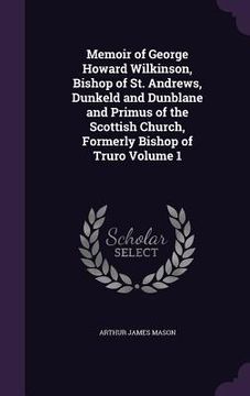 portada Memoir of George Howard Wilkinson, Bishop of St. Andrews, Dunkeld and Dunblane and Primus of the Scottish Church, Formerly Bishop of Truro Volume 1 (en Inglés)