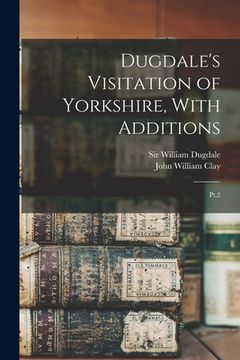 portada Dugdale's Visitation of Yorkshire, With Additions: Pt.2 (en Inglés)