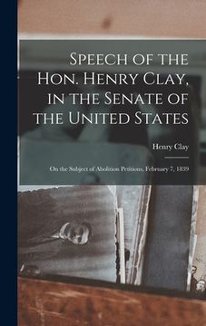 portada Speech of the Hon. Henry Clay, in the Senate of the United States: on the Subject of Abolition Petitions, February 7, 1839