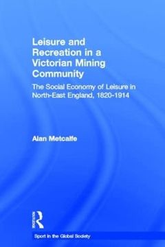 portada Leisure and Recreation in a Victorian Mining Community: The Social Economy of Leisure in North-East England, 1820 – 1914 (Sport in the Global Society)