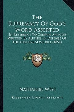 portada the supremacy of god's word asserted: in reference to certain articles written by alethes in defense of the fugitive slave bill (1851) (en Inglés)