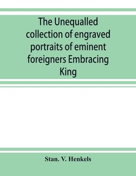 portada The unequalled collection of engraved portraits of eminent foreigners Embracing King, Eminent Noblemen and Statesman, Great naval Commanders and Milit (en Inglés)