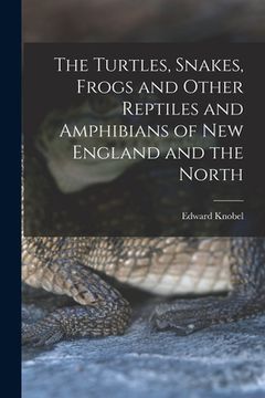portada The Turtles, Snakes, Frogs and Other Reptiles and Amphibians of New England and the North (en Inglés)