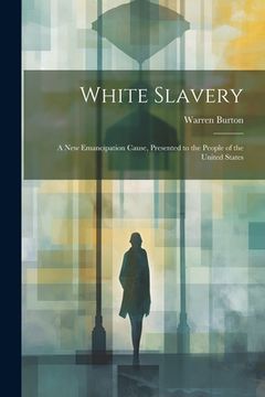 portada White Slavery: A New Emancipation Cause, Presented to the People of the United States (en Inglés)