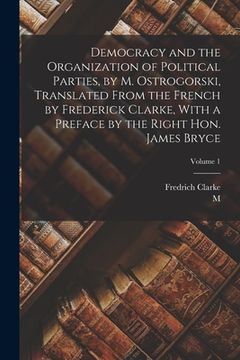 portada Democracy and the Organization of Political Parties, by M. Ostrogorski, Translated From the French by Frederick Clarke, With a Preface by the Right Ho (en Inglés)
