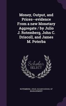 portada Money, Output, and Prices--evidence From a new Monetary Aggregate / by Julio J. Rotemberg, John C. Driscoll, and James M. Poterba (en Inglés)