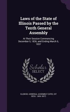 portada Laws of the State of Illinois Passed by the Tenth General Assembly: At Their Session Commencing December 5, 1836, and Ending March 6, 1837 (en Inglés)