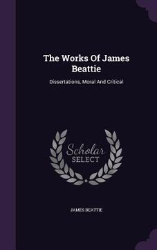 portada The Works Of James Beattie: Dissertations, Moral And Critical (in English)