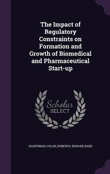 portada The Impact of Regulatory Constraints on Formation and Growth of Biomedical and Pharmaceutical Start-up (in English)