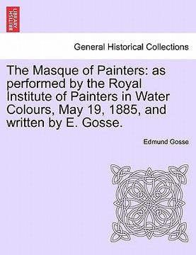 portada the masque of painters: as performed by the royal institute of painters in water colours, may 19, 1885, and written by e. gosse.
