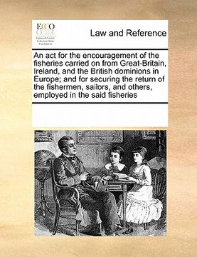 portada an act for the encouragement of the fisheries carried on from great-britain, ireland, and the british dominions in europe; and for securing the retur (en Inglés)