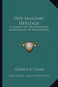 portada our masonic heritage: a glimpse of the historical background of freemasonry (en Inglés)