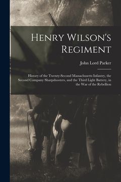 portada Henry Wilson's Regiment: History of the Twenty-Second Massachusetts Infantry, the Second Company Sharpshooters, and the Third Light Battery, in (en Inglés)
