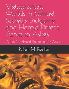 portada Metaphorical Worlds in Samuel Beckett's Endgame and Harold Pinter's Ashes to Ashes: A Not So Absurd Theater of the Absurd (en Inglés)