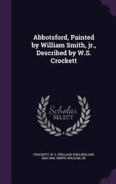 portada Abbotsford, Painted by William Smith, jr., Described by W.S. Crockett (en Inglés)