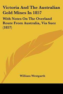 portada victoria and the australian gold mines in 1857: with notes on the overland route from australia, via suez (1857) (en Inglés)