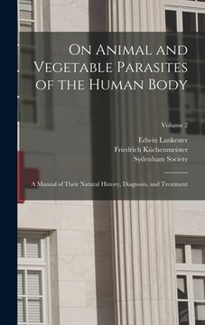 portada On Animal and Vegetable Parasites of the Human Body: A Manual of Their Natural History, Diagnosis, and Treatment; Volume 2 (en Inglés)