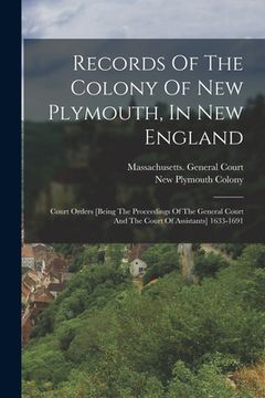 portada Records Of The Colony Of New Plymouth, In New England: Court Orders [being The Proceedings Of The General Court And The Court Of Assistants] 1633-1691 (en Inglés)