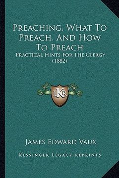 portada preaching, what to preach, and how to preach: practical hints for the clergy (1882) (en Inglés)