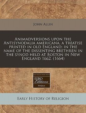 portada animadversions upon the antisynodalia americana, a treatise printed in old england; in the name of the dissenting brethren in the synod held at boston