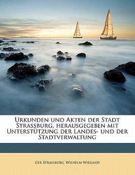 portada Urkunden Und Akten Der Stadt Strassburg, Herausgegeben Mit Unterstutzung Der Landes- Und Der Stadtverwaltung (en Alemán)