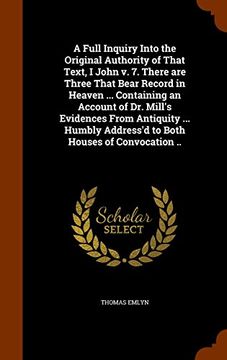 portada A Full Inquiry Into the Original Authority of That Text, I John v. 7. There are Three That Bear Record in Heaven ... Containing an Account of Dr. ... Address'd to Both Houses of Convocation ..