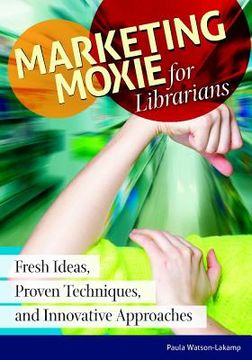 portada Marketing Moxie for Librarians: Fresh Ideas, Proven Techniques, and Innovative Approaches