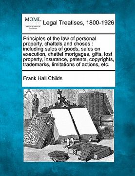 portada principles of the law of personal property, chattels and choses: including sales of goods, sales on execution, chattel mortgages, gifts, lost property (in English)