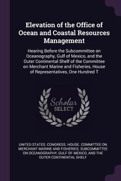portada Elevation of the Office of Ocean and Coastal Resources Management: Hearing Before the Subcommittee on Oceanography, Gulf of Mexico, and the Outer Cont (en Inglés)