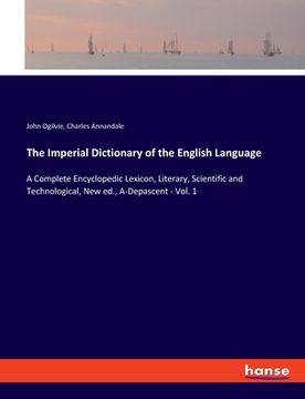 portada The Imperial Dictionary of the English Language: A Complete Encyclopedic Lexicon, Literary, Scientific and Technological, New ed., A-Depascent - Vol. (en Inglés)