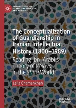 portada The Conceptualization of Guardianship in Iranian Intellectual History (1800-1989): Reading Ibn ʿarabī's Theory of Wilāya in the Sh&#299 (en Inglés)