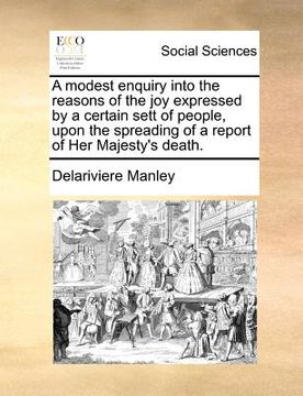 portada a modest enquiry into the reasons of the joy expressed by a certain sett of people, upon the spreading of a report of her majesty's death. (en Inglés)