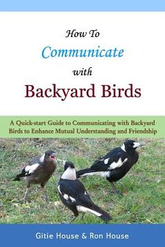 portada How To Communicate With Backyard Birds: A Quick Start Guide on How To Communicate with Backyard Birds to Enhance Mutual Understanding and Friendship (in English)