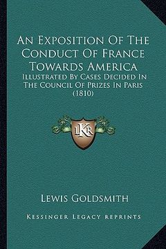 portada an exposition of the conduct of france towards america an exposition of the conduct of france towards america: illustrated by cases decided in the co (en Inglés)