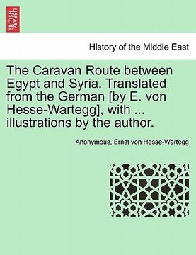 portada the caravan route between egypt and syria. translated from the german [by e. von hesse-wartegg], with ... illustrations by the author. (en Inglés)
