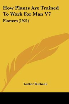 portada how plants are trained to work for man v7: flowers (1921) (in English)