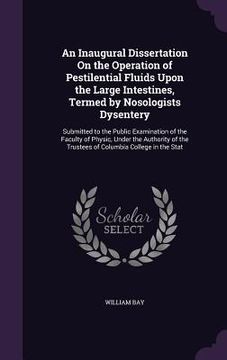 portada An Inaugural Dissertation On the Operation of Pestilential Fluids Upon the Large Intestines, Termed by Nosologists Dysentery: Submitted to the Public (en Inglés)
