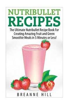 portada Nutribullet Recipes: The Best Nutribullet Recipe Book For Creating Amazing Fruit and Green Smoothie Meals in 7 Minutes or Less! (en Inglés)