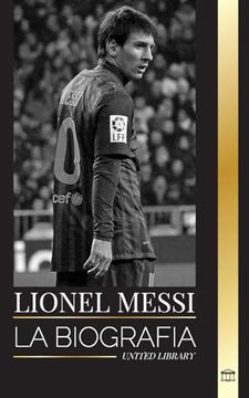 portada Lionel Messi: La Biografía de una Superestrella del Fútbol Argentino, su Asombrosa Historia y sus Goles de Fútbol (Atletas) (Spanish Edition)