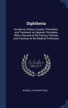 portada Diphtheria: Its Nature, History, Causes, Prevention, and Treatment on Hygienic Principles; With a Resumé of the Various Theories a (en Inglés)
