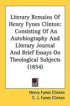 portada literary remains of henry fynes clinton: consisting of an autobiography and literary journal and brief essays on theological subjects (1854) (en Inglés)