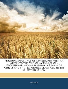 portada personal experience of a physician: with an appeal to the medical and clerical professions; and an appendix, a review of "christ and the temperance qu (en Inglés)