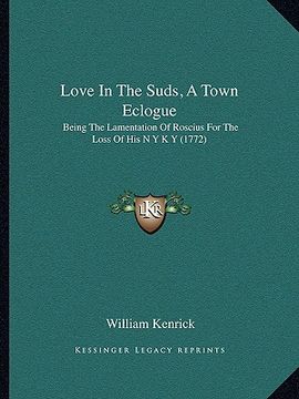 portada love in the suds, a town eclogue: being the lamentation of roscius for the loss of his n y k y (1772) (en Inglés)