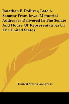 portada jonathan p. dolliver, late a senator from iowa, memorial addresses delivered in the senate and house of representatives of the united states (in English)