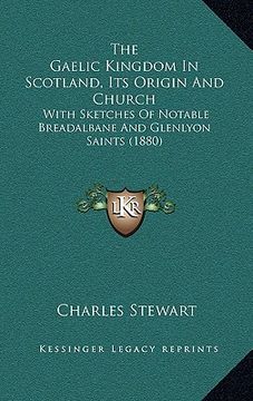 portada the gaelic kingdom in scotland, its origin and church: with sketches of notable breadalbane and glenlyon saints (1880) (in English)