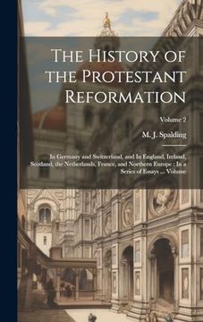 The History of the Protestant Reformation: In Germany and Switzerland, and in England, Ireland, Scotland, the Netherlands, France, and Northern Europe: In a Series of Essays. Volume; Volume 2