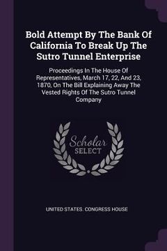 portada Bold Attempt By The Bank Of California To Break Up The Sutro Tunnel Enterprise: Proceedings In The House Of Representatives, March 17, 22, And 23, 187 (in English)